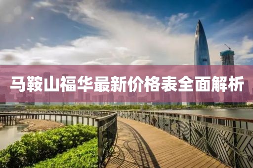马鞍山福华最新价格表全面解析