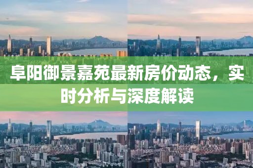 阜阳御景嘉苑最新房价动态，实时分析与深度解读