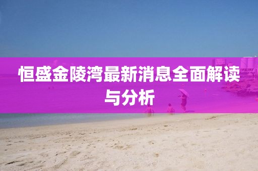恒盛金陵湾最新消息全面解读与分析