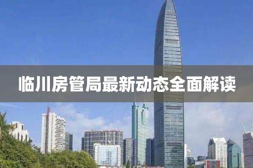 临川房管局最新动态全面解读