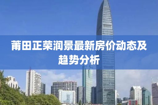 莆田正荣润景最新房价动态及趋势分析