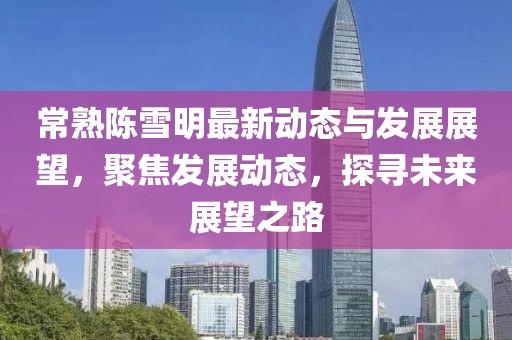 常熟陈雪明最新动态与发展展望，聚焦发展动态，探寻未来展望之路