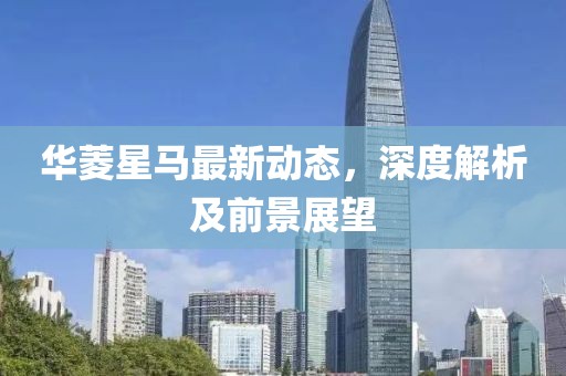 华菱星马最新动态，深度解析及前景展望