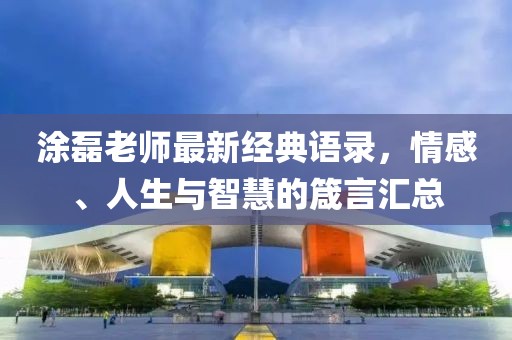 涂磊老师最新经典语录，情感、人生与智慧的箴言汇总