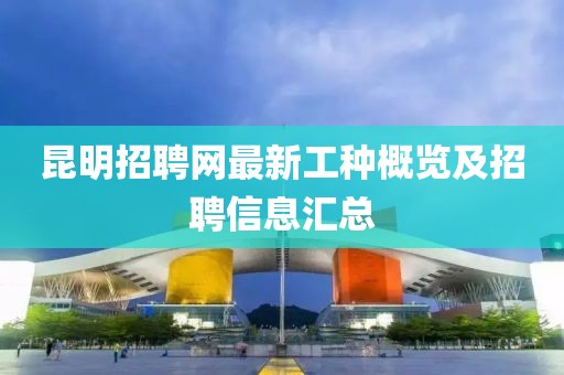 昆明招聘网最新工种概览及招聘信息汇总
