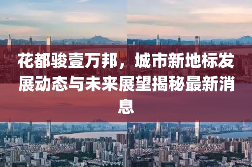 花都骏壹万邦，城市新地标发展动态与未来展望揭秘最新消息