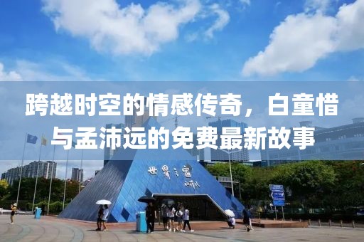 跨越时空的情感传奇，白童惜与孟沛远的免费最新故事