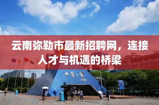 云南弥勒市最新招聘网，连接人才与机遇的桥梁