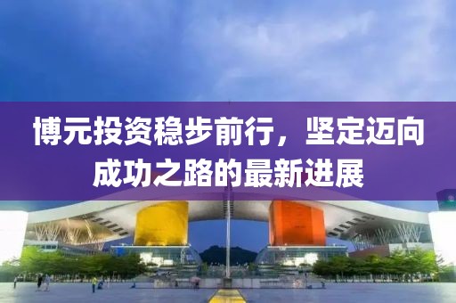 博元投资稳步前行，坚定迈向成功之路的最新进展