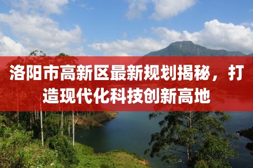 洛阳市高新区最新规划揭秘，打造现代化科技创新高地
