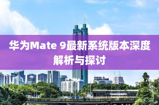 华为Mate 9最新系统版本深度解析与探讨