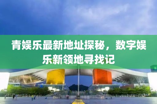 青娱乐最新地址探秘，数字娱乐新领地寻找记