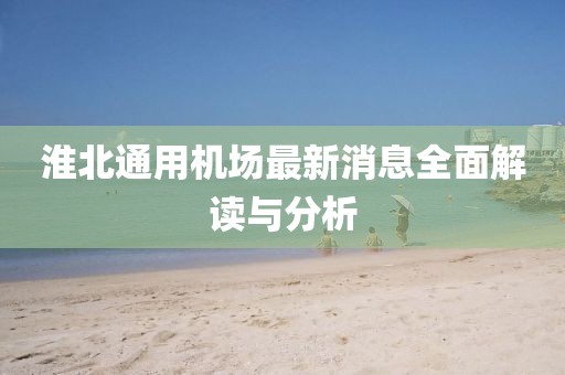 淮北通用机场最新消息全面解读与分析