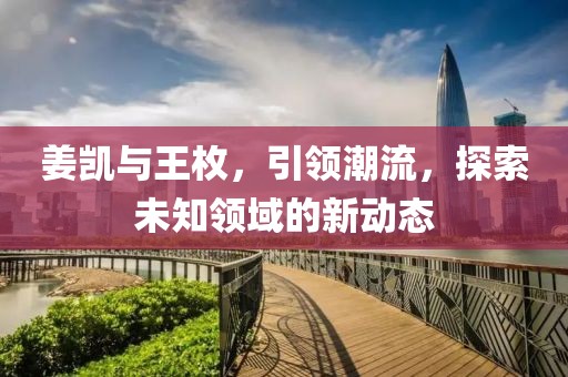 姜凯与王枚，引领潮流，探索未知领域的新动态