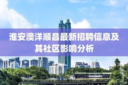 淮安澳洋顺昌最新招聘信息及其社区影响分析