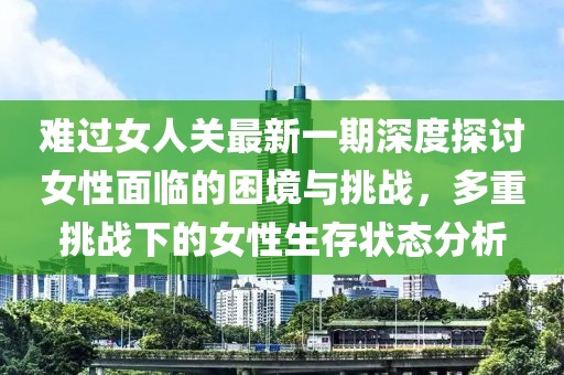 难过女人关最新一期深度探讨女性面临的困境与挑战，多重挑战下的女性生存状态分析