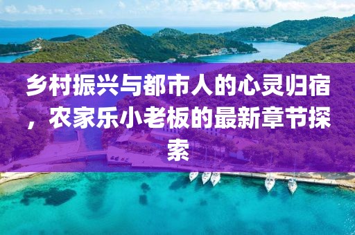 乡村振兴与都市人的心灵归宿，农家乐小老板的最新章节探索