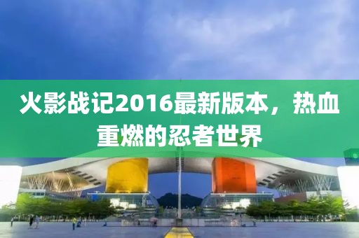 火影战记2016最新版本，热血重燃的忍者世界