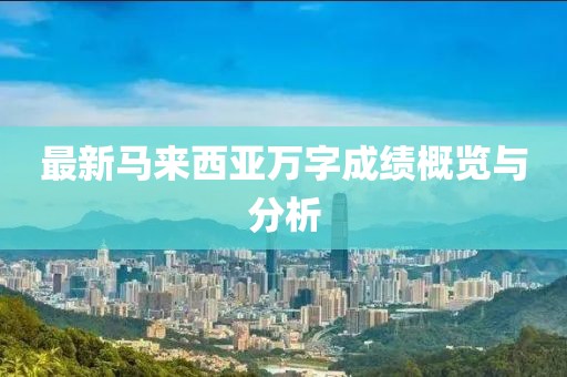 最新马来西亚万字成绩概览与分析