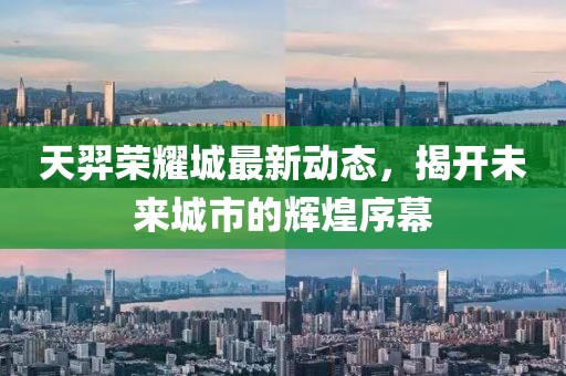 天羿荣耀城最新动态，揭开未来城市的辉煌序幕