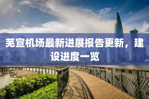 芜宣机场最新进展报告更新，建设进度一览