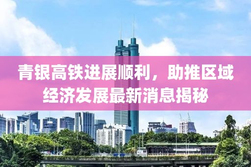 青银高铁进展顺利，助推区域经济发展最新消息揭秘