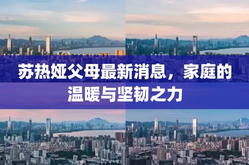 苏热娅父母最新消息，家庭的温暖与坚韧之力