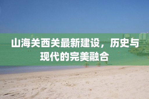 山海关西关最新建设，历史与现代的完美融合