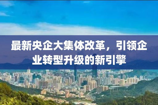 最新央企大集体改革，引领企业转型升级的新引擎