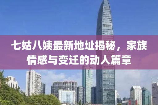 七姑八姨最新地址揭秘，家族情感与变迁的动人篇章