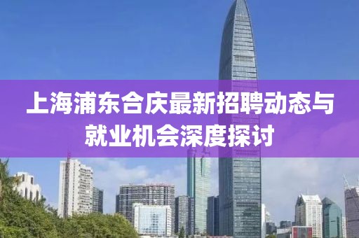 上海浦东合庆最新招聘动态与就业机会深度探讨