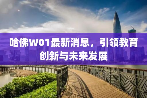 哈佛W01最新消息，引领教育创新与未来发展