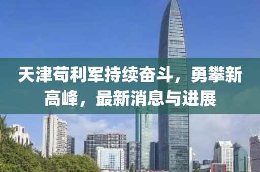 天津苟利军持续奋斗，勇攀新高峰，最新消息与进展