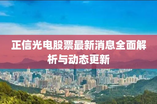 正信光电股票最新消息全面解析与动态更新