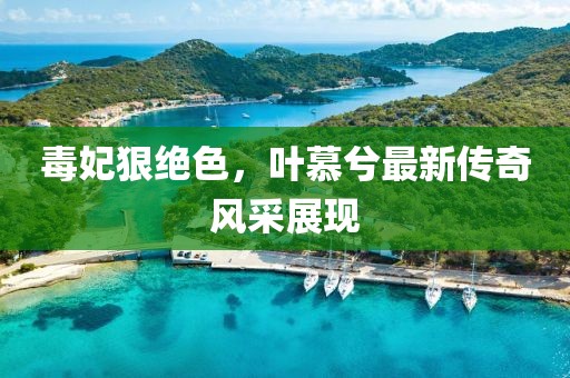毒妃狠绝色，叶慕兮最新传奇风采展现