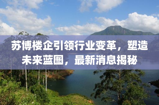 苏博楼企引领行业变革，塑造未来蓝图，最新消息揭秘