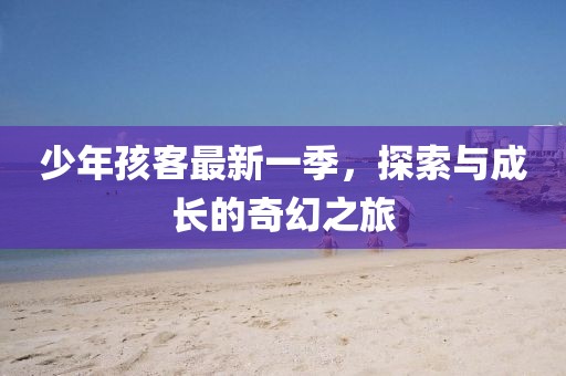 少年孩客最新一季，探索与成长的奇幻之旅