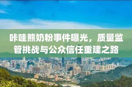 咔哇熊奶粉事件曝光，质量监管挑战与公众信任重建之路