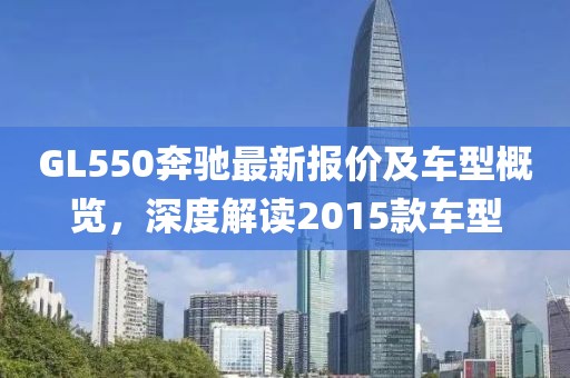 GL550奔驰最新报价及车型概览，深度解读2015款车型