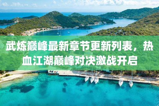 武炼巅峰最新章节更新列表，热血江湖巅峰对决激战开启