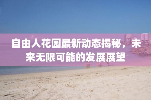 自由人花园最新动态揭秘，未来无限可能的发展展望