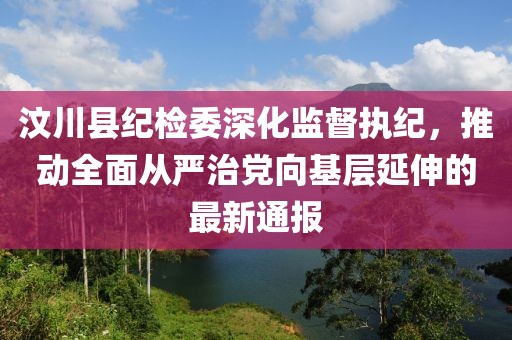 汶川县纪检委深化监督执纪，推动全面从严治党向基层延伸的最新通报