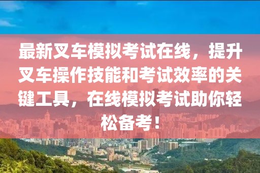 最新叉车模拟考试在线，提升叉车操作技能和考试效率的关键工具，在线模拟考试助你轻松备考！