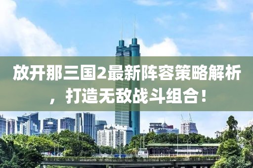 放开那三国2最新阵容策略解析，打造无敌战斗组合！