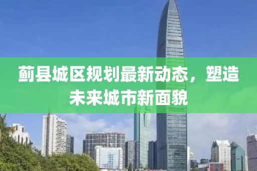 蓟县城区规划最新动态，塑造未来城市新面貌