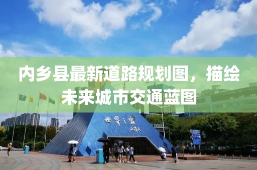 内乡县最新道路规划图，描绘未来城市交通蓝图