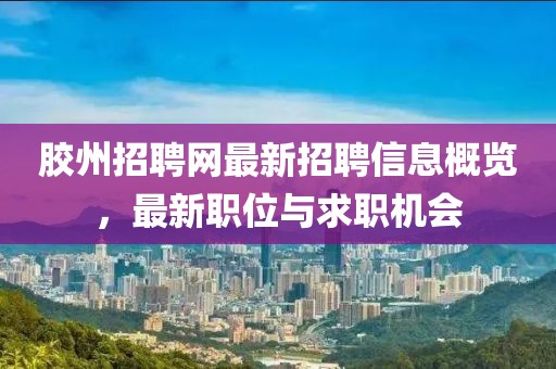胶州招聘网最新招聘信息概览，最新职位与求职机会