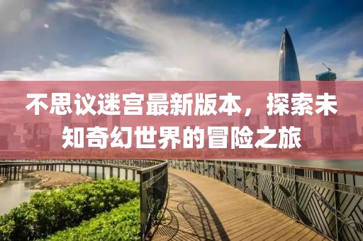 不思议迷宫最新版本，探索未知奇幻世界的冒险之旅