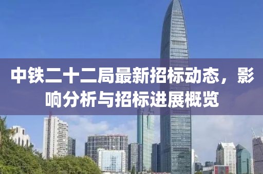 中铁二十二局最新招标动态，影响分析与招标进展概览