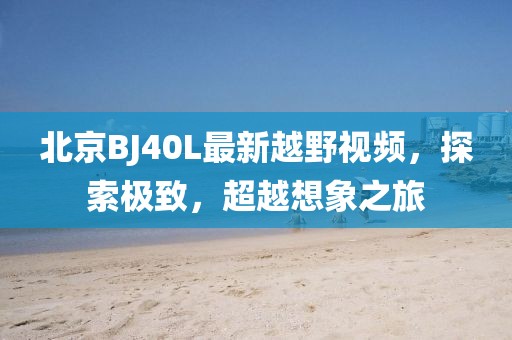 北京BJ40L最新越野视频，探索极致，超越想象之旅